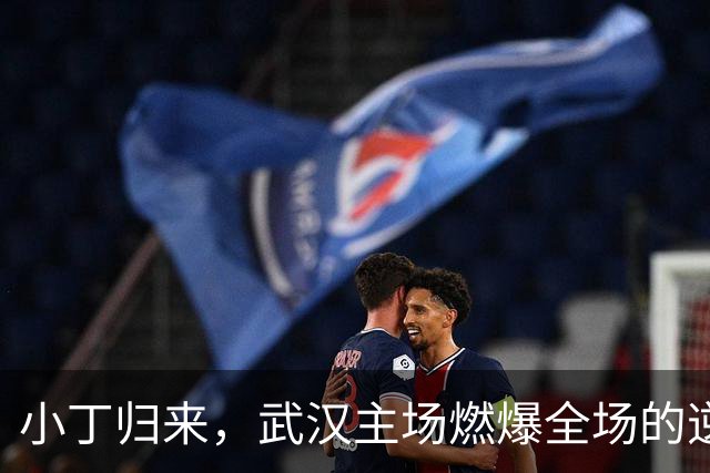 小丁归来，武汉主场燃爆全场的逆天表现！